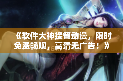 《軟件大神接管動(dòng)漫，限時(shí)免費(fèi)暢觀，高清無(wú)廣告！》