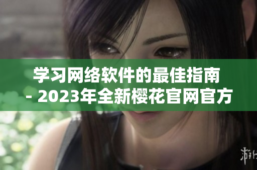 學習網(wǎng)絡軟件的最佳指南 - 2023年全新櫻花官網(wǎng)官方入門指南