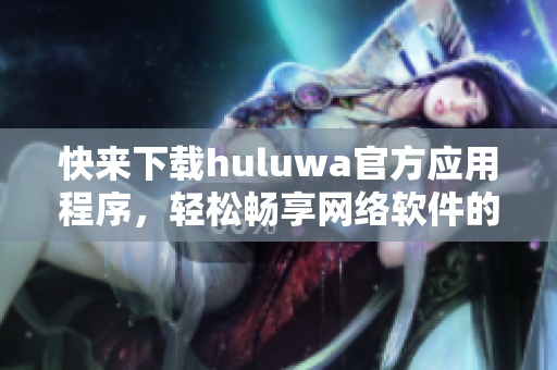 快來下載huluwa官方應(yīng)用程序，輕松暢享網(wǎng)絡(luò)軟件的樂趣!