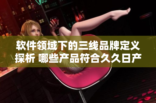 軟件領(lǐng)域下的三線品牌定義探析 哪些產(chǎn)品符合久久日產(chǎn)標(biāo)準？