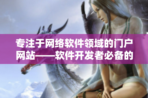 專注于網(wǎng)絡(luò)軟件領(lǐng)域的門戶網(wǎng)站——軟件開發(fā)者必備的信息平臺(tái)
