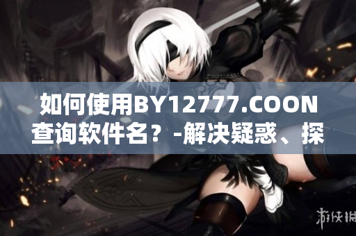 如何使用BY12777.COON查詢軟件名？-解決疑惑、探究軟件黑科技的網(wǎng)站
