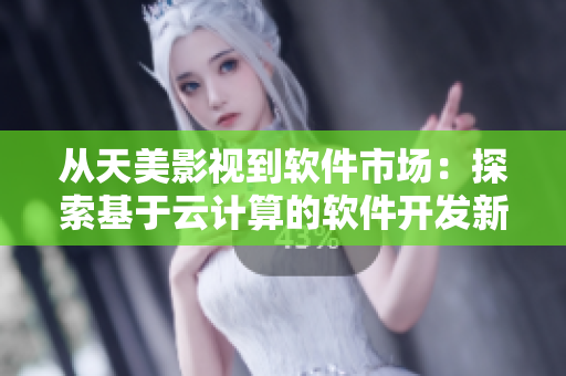 從天美影視到軟件市場(chǎng)：探索基于云計(jì)算的軟件開發(fā)新技術(shù)