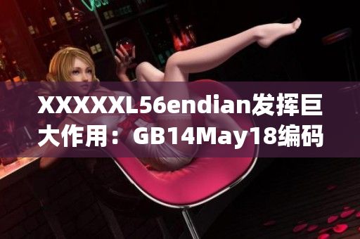 XXXXXL56endian發(fā)揮巨大作用：GB14May18編碼技術新趨勢