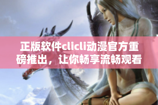 正版軟件clicli動(dòng)漫官方重磅推出，讓你暢享流暢觀看體驗(yàn)！