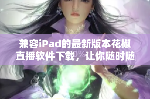 兼容iPad的最新版本花椒直播軟件下載，讓你隨時隨地享受高清直播福利