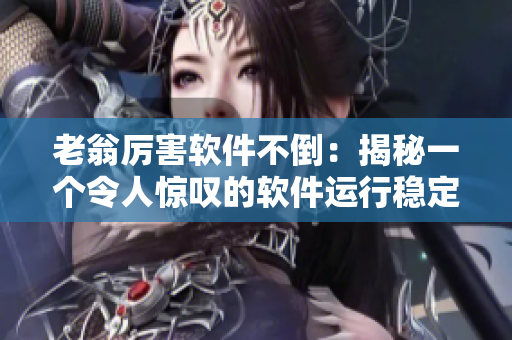 老翁厲害軟件不倒：揭秘一個令人驚嘆的軟件運行穩(wěn)定技巧
