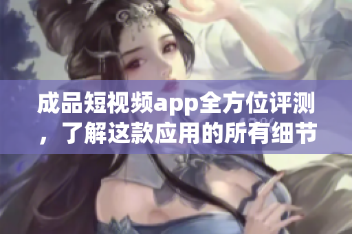 成品短視頻app全方位評測，了解這款應(yīng)用的所有細(xì)節(jié)與特色！