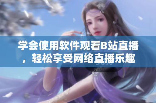 學(xué)會(huì)使用軟件觀(guān)看B站直播，輕松享受網(wǎng)絡(luò)直播樂(lè)趣