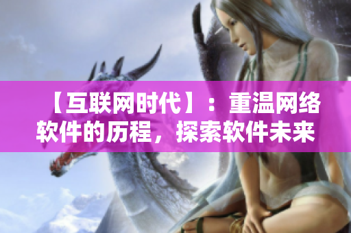 【互聯(lián)網(wǎng)時(shí)代】：重溫網(wǎng)絡(luò)軟件的歷程，探索軟件未來發(fā)展趨勢(shì)