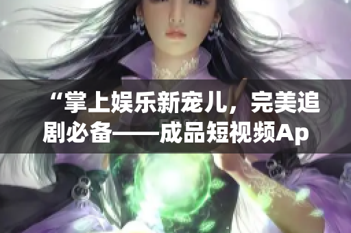 “掌上娛樂新寵兒，完美追劇必備——成品短視頻App優(yōu)勢(shì)剖析”