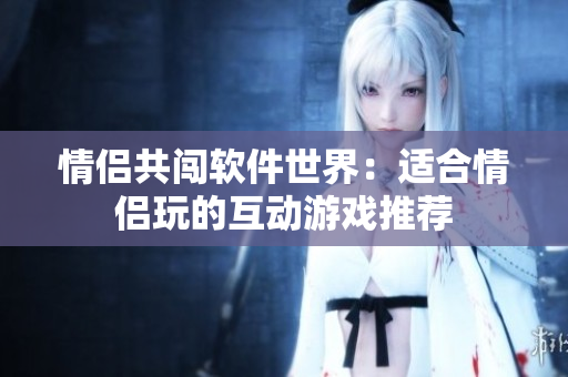 情侶共闖軟件世界：適合情侶玩的互動游戲推薦