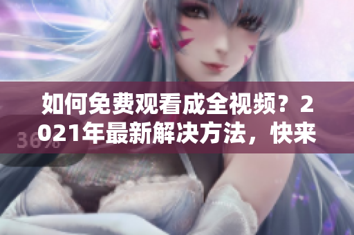 如何免費觀看成全視頻？2021年最新解決方法，快來了解吧！