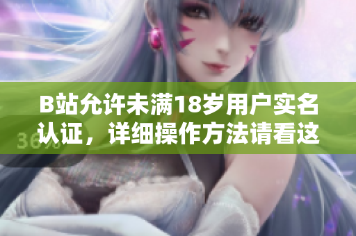 B站允許未滿18歲用戶實(shí)名認(rèn)證，詳細(xì)操作方法請(qǐng)看這里