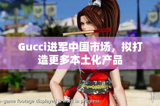 Gucci進(jìn)軍中國市場(chǎng)，擬打造更多本土化產(chǎn)品