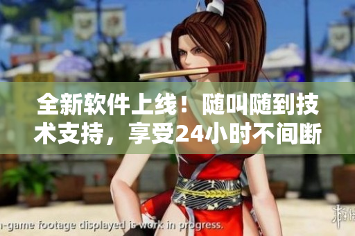 全新軟件上線！隨叫隨到技術(shù)支持，享受24小時(shí)不間斷服務(wù)！