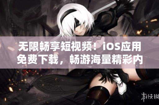 無(wú)限暢享短視頻！iOS應(yīng)用免費(fèi)下載，暢游海量精彩內(nèi)容