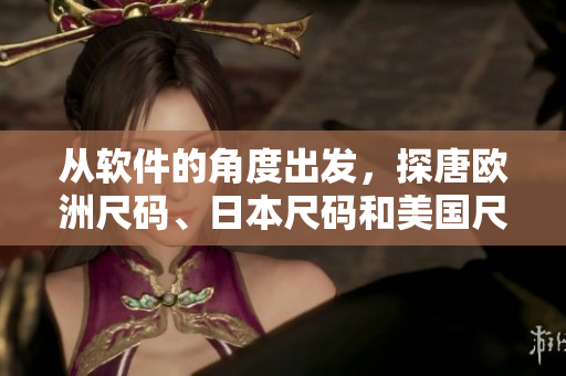 從軟件的角度出發(fā)，探唐歐洲尺碼、日本尺碼和美國(guó)尺碼大小差異