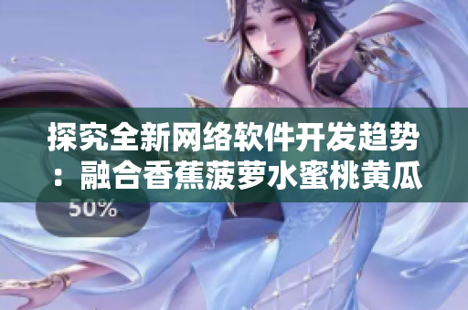 探究全新網(wǎng)絡(luò)軟件開發(fā)趨勢：融合香蕉菠蘿水蜜桃黃瓜絲瓜秋葵元素