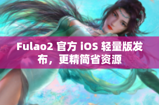 Fulao2 官方 iOS 輕量版發(fā)布，更精簡省資源
