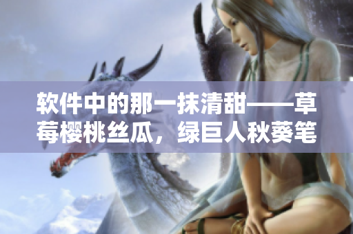 軟件中的那一抹清甜——草莓櫻桃絲瓜，綠巨人秋葵筆趣閣