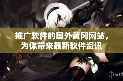 推廣軟件的國(guó)外黃岡網(wǎng)站，為你帶來(lái)最新軟件資訊
