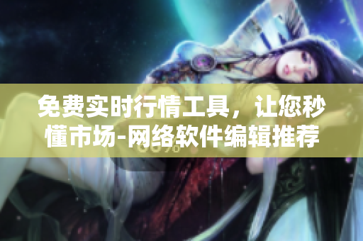 免費實時行情工具，讓您秒懂市場-網(wǎng)絡(luò)軟件編輯推薦