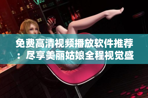 免費(fèi)高清視頻播放軟件推薦：盡享美麗姑娘全程視覺盛宴