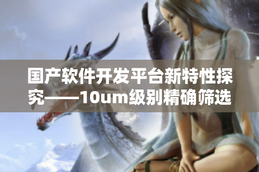 國(guó)產(chǎn)軟件開(kāi)發(fā)平臺(tái)新特性探究——10um級(jí)別精確篩選引擎