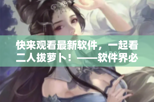 快來觀看最新軟件，一起看二人拔蘿卜！——軟件界必看節(jié)目！
