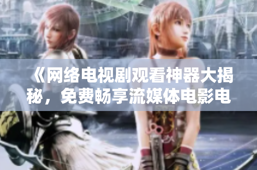 《網(wǎng)絡(luò)電視劇觀看神器大揭秘，免費暢享流媒體電影電視劇》
