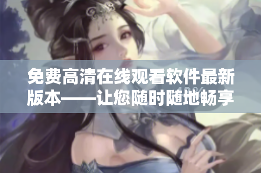 免費(fèi)高清在線觀看軟件最新版本——讓您隨時(shí)隨地暢享最新MV