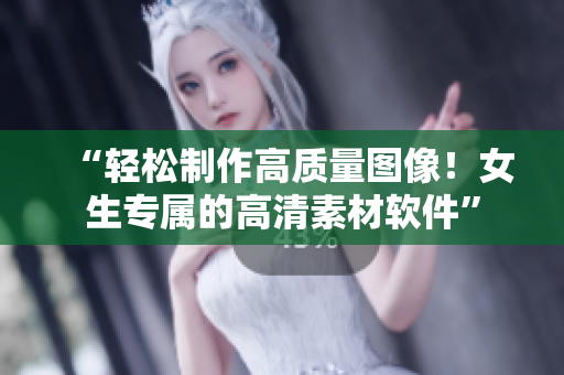 “輕松制作高質(zhì)量圖像！女生專屬的高清素材軟件”