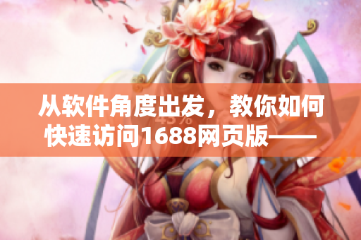 從軟件角度出發(fā)，教你如何快速訪問1688網(wǎng)頁版——實用技巧分享