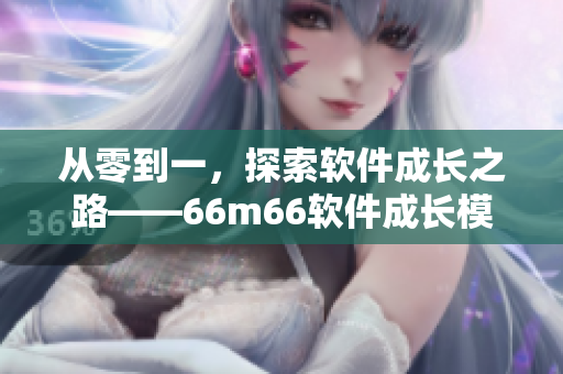 從零到一，探索軟件成長之路——66m66軟件成長模式視頻分享