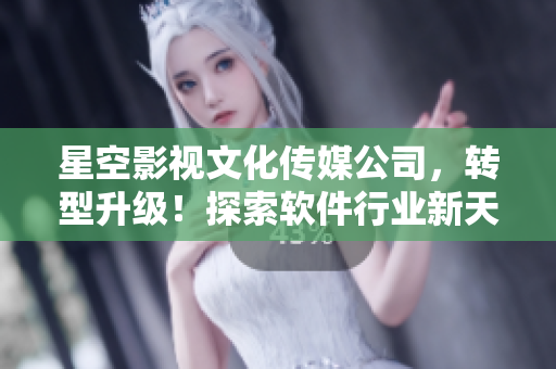星空影視文化傳媒公司，轉(zhuǎn)型升級！探索軟件行業(yè)新天地