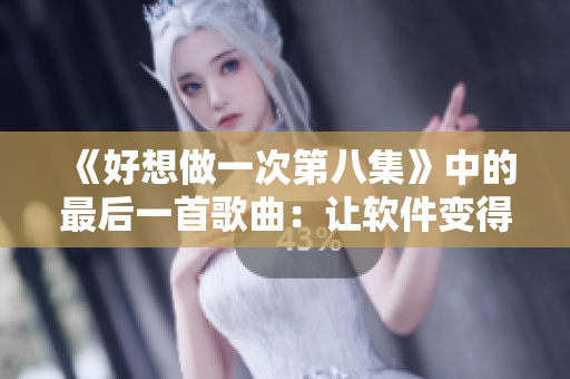 《好想做一次第八集》中的最后一首歌曲：讓軟件變得更好用！
