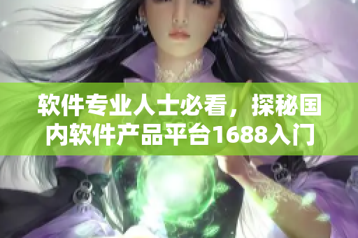 軟件專業(yè)人士必看，探秘國內(nèi)軟件產(chǎn)品平臺1688入門指南！