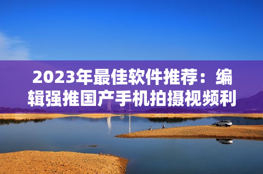 2023年最佳軟件推薦：編輯強(qiáng)推國產(chǎn)手機(jī)拍攝視頻利器