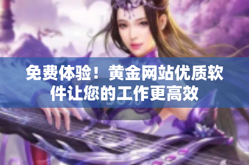 免費體驗！黃金網(wǎng)站優(yōu)質(zhì)軟件讓您的工作更高效