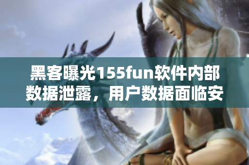 黑客曝光155fun軟件內(nèi)部數(shù)據(jù)泄露，用戶數(shù)據(jù)面臨安全風(fēng)險