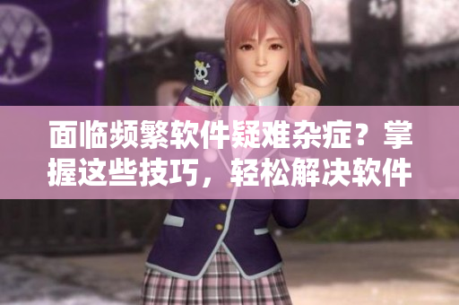 面臨頻繁軟件疑難雜癥？掌握這些技巧，輕松解決軟件癡漢們的難題！