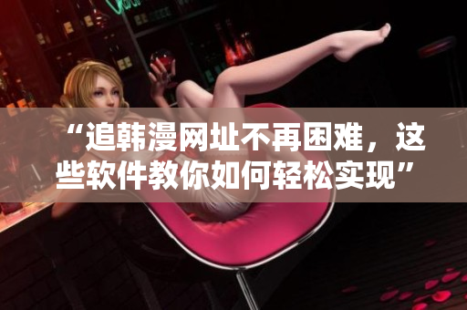 “追韓漫網(wǎng)址不再困難，這些軟件教你如何輕松實(shí)現(xiàn)”