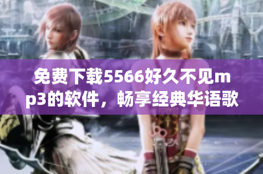 免費(fèi)下載5566好久不見mp3的軟件，暢享經(jīng)典華語歌曲！