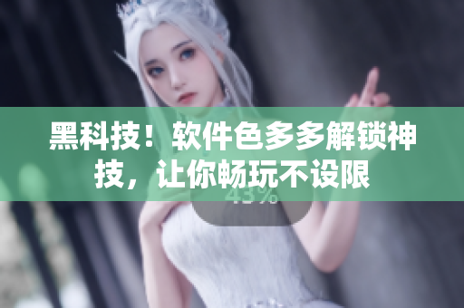 黑科技！軟件色多多解鎖神技，讓你暢玩不設(shè)限