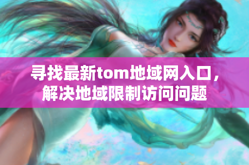 尋找最新tom地域網入口，解決地域限制訪問問題