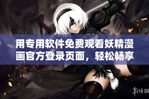 用專用軟件免費觀看妖精漫畫官方登錄頁面，輕松暢享精彩內(nèi)容