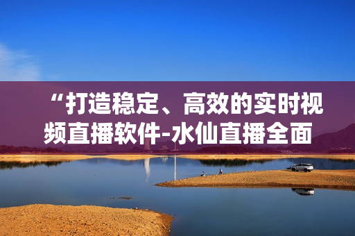 “打造穩(wěn)定、高效的實時視頻直播軟件-水仙直播全面解析”