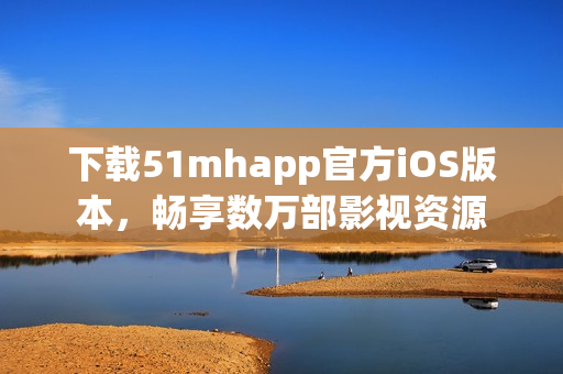 下載51mhapp官方iOS版本，暢享數(shù)萬部影視資源