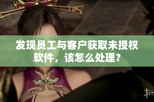 發(fā)現員工與客戶獲取未授權軟件，該怎么處理？